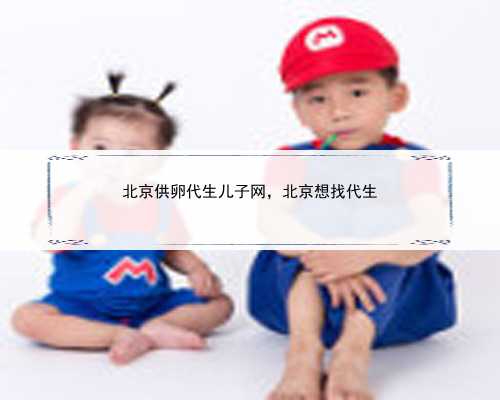 北京供卵代生儿子网，北京想找代生