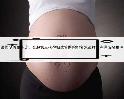 安徽代孕价格查询，合肥第三代孕妇试管医院排