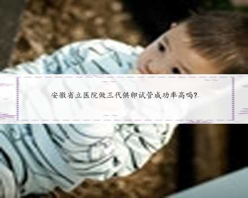 安徽省立医院做三代供卵试管成功率高吗?